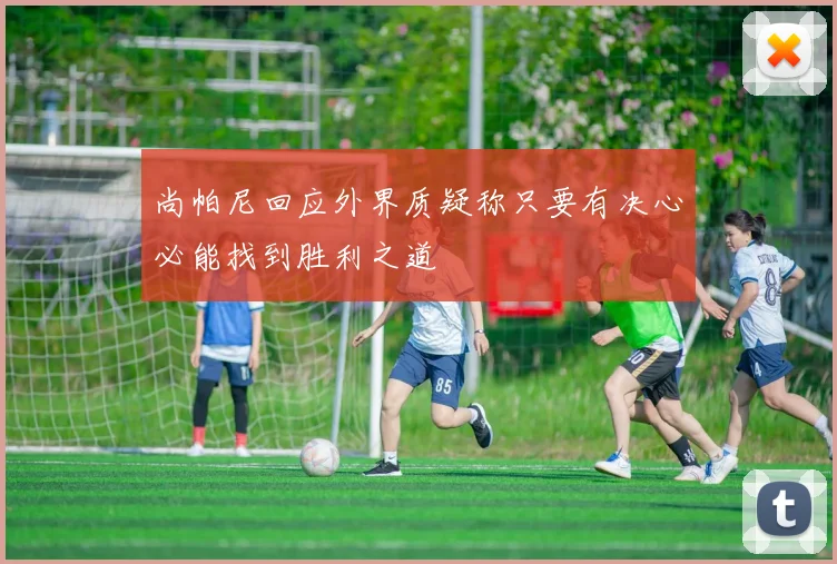 尚帕尼回应外界质疑称只要有决心必能找到胜利之道