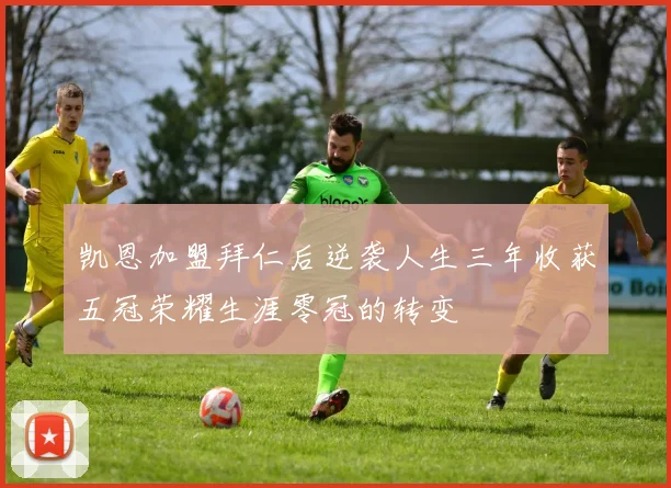 凯恩加盟拜仁后逆袭人生三年收获五冠荣耀生涯零冠的转变