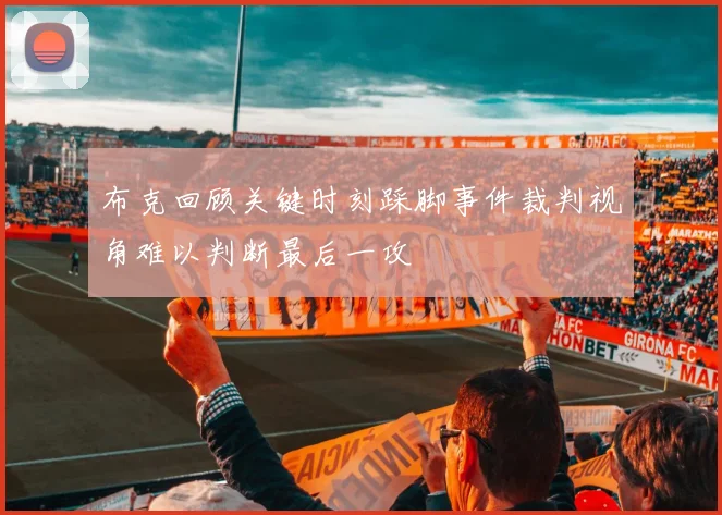 布克回顾关键时刻踩脚事件裁判视角难以判断最后一攻