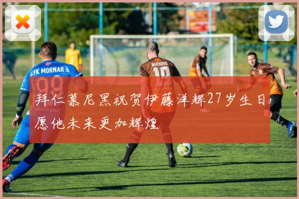 拜仁慕尼黑祝贺伊藤洋辉27岁生日愿他未来更加辉煌