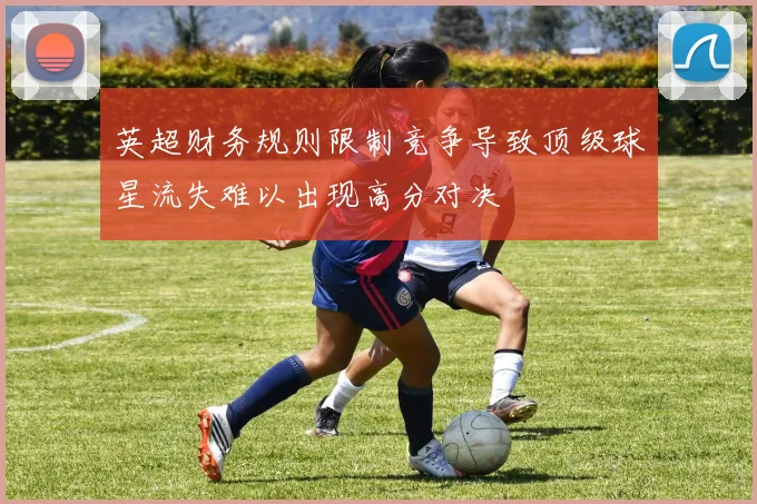 英超财务规则限制竞争导致顶级球星流失难以出现高分对决
