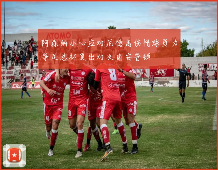 阿森纳小心应对厄德高伤情球员力争足总杯复出对决南安普顿