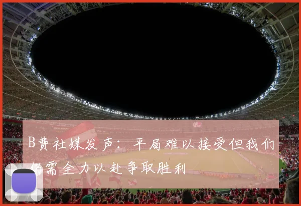 B费社媒发声：平局难以接受但我们仍需全力以赴争取胜利