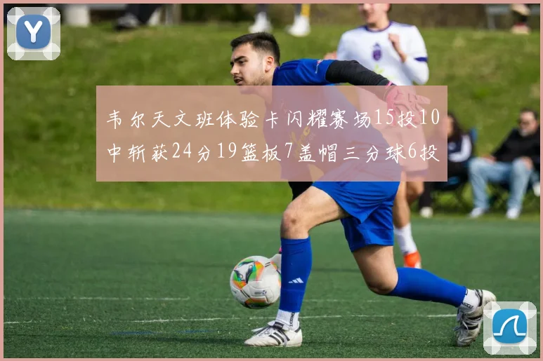 韦尔天文班体验卡闪耀赛场15投10中斩获24分19篮板7盖帽三分球6投3中