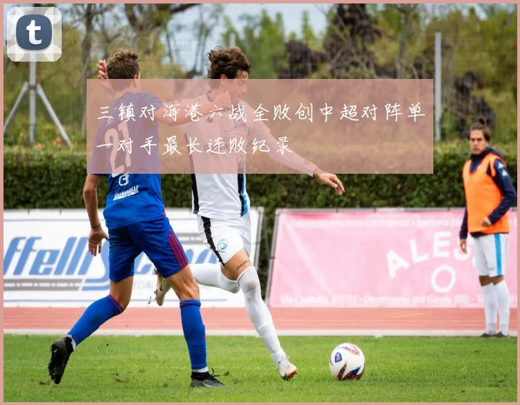 三镇对海港六战全败创中超对阵单一对手最长连败纪录