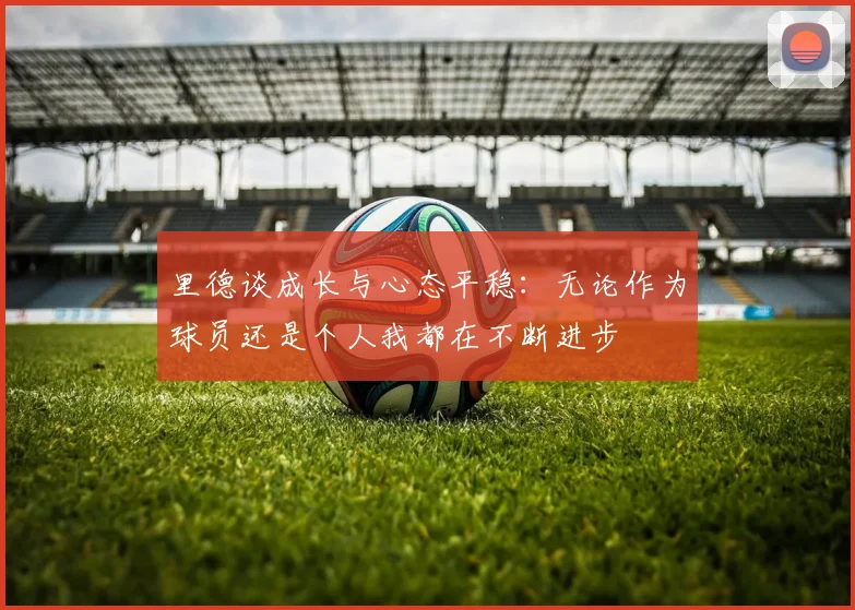 里德谈成长与心态平稳：无论作为球员还是个人我都在不断进步