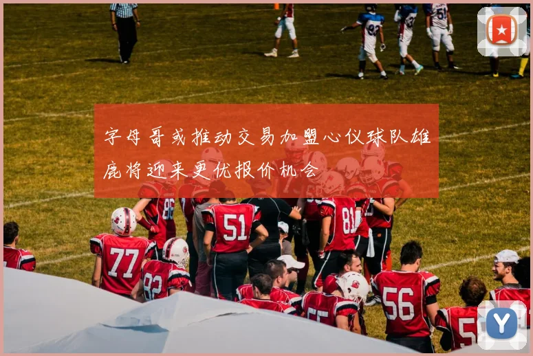 字母哥或推动交易加盟心仪球队雄鹿将迎来更优报价机会