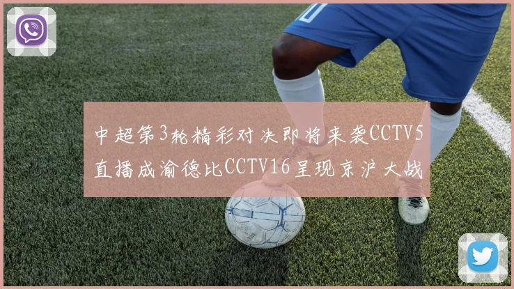 中超第3轮精彩对决即将来袭CCTV5直播成渝德比CCTV16呈现京沪大战