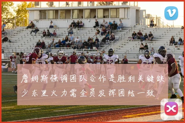 詹姆斯强调团队合作是胜利关键缺少东里火力需全员发挥团结一致