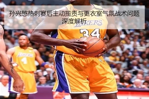 孙兴慜热刺赛后主动揽责与更衣室气氛战术问题深度解析