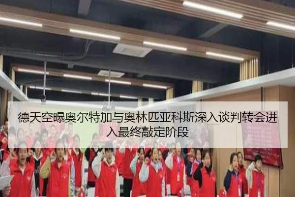 德天空曝奥尔特加与奥林匹亚科斯深入谈判转会进入最终敲定阶段
