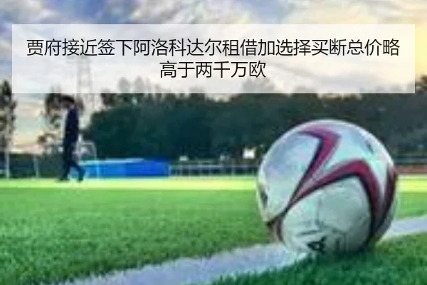 贾府接近签下阿洛科达尔租借加选择买断总价略高于两千万欧