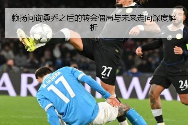 赖扬问询桑乔之后的转会僵局与未来走向深度解析