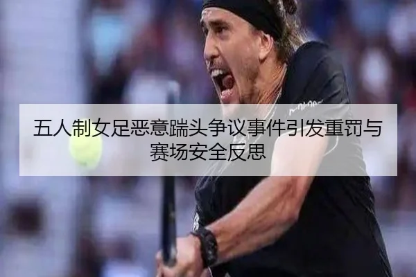 五人制女足恶意踹头争议事件引发重罚与赛场安全反思