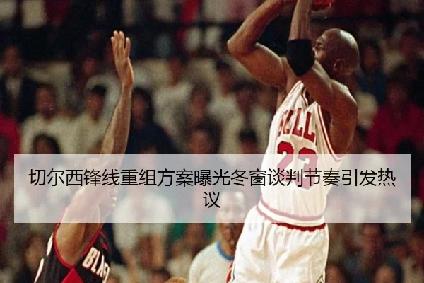 切尔西锋线重组方案曝光冬窗谈判节奏引发热议
