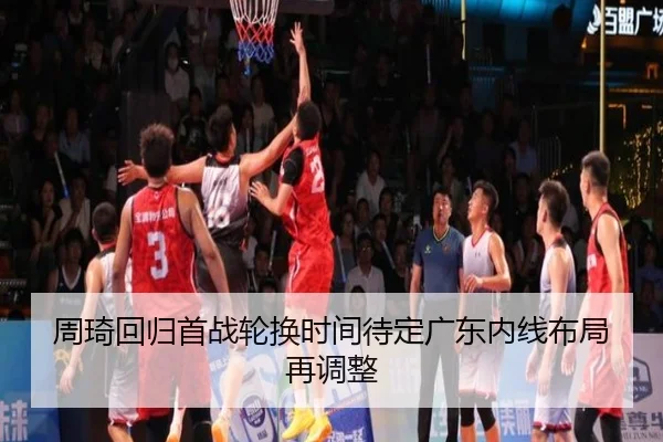 周琦回归首战轮换时间待定广东内线布局再调整